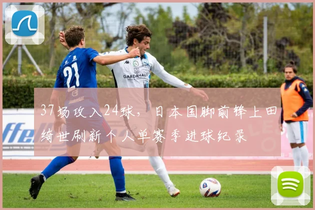 37场攻入24球，日本国脚前锋上田绮世刷新个人单赛季进球纪录