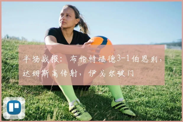 半场战报：布伦特福德3-1伯恩利，达姆斯高传射，伊戈尔破门