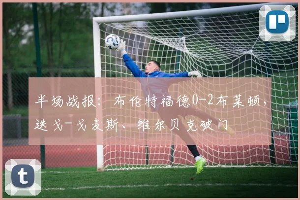 半场战报：布伦特福德0-2布莱顿，迭戈-戈麦斯、维尔贝克破门