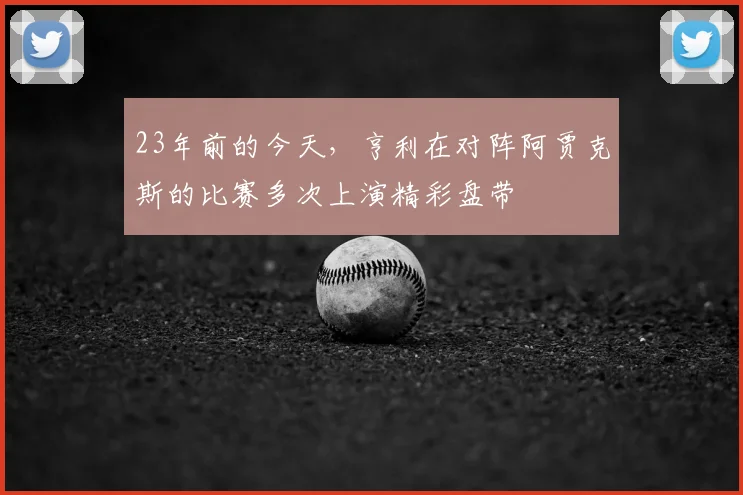 23年前的今天，亨利在对阵阿贾克斯的比赛多次上演精彩盘带