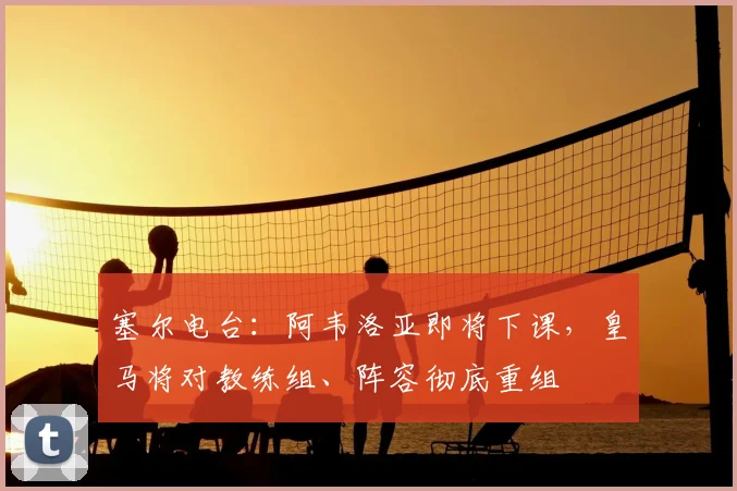 塞尔电台：阿韦洛亚即将下课，皇马将对教练组、阵容彻底重组