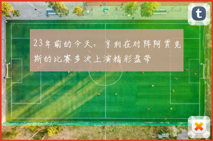 23年前的今天，亨利在对阵阿贾克斯的比赛多次上演精彩盘带