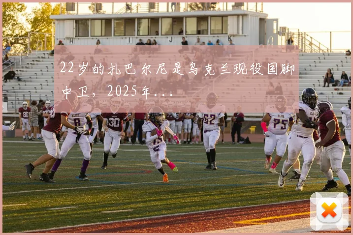 22岁的扎巴尔尼是乌克兰现役国脚中卫，2025年...