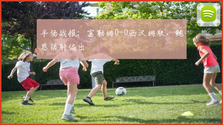 半场战报：富勒姆0-0西汉姆联，鲍恩劲射偏出