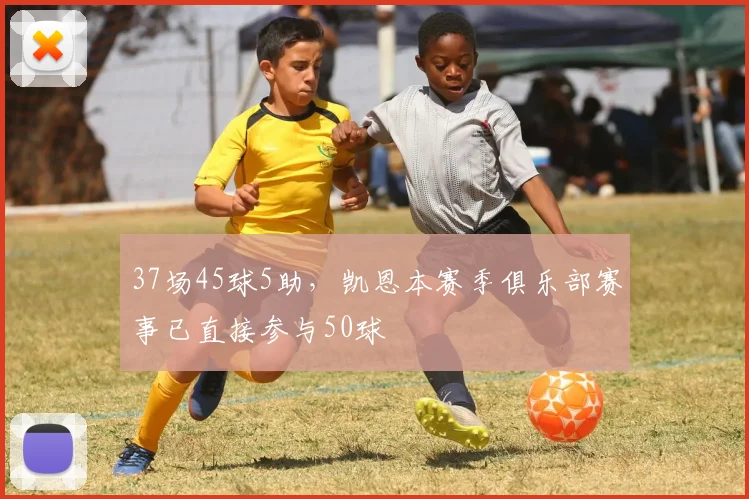 37场45球5助，凯恩本赛季俱乐部赛事已直接参与50球