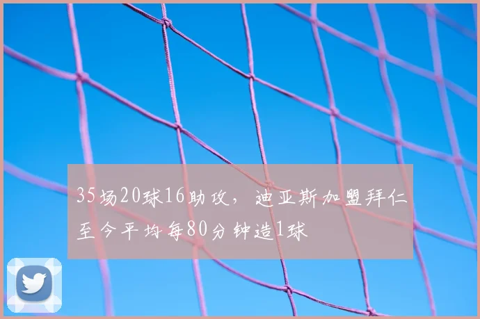 35场20球16助攻，迪亚斯加盟拜仁至今平均每80分钟造1球