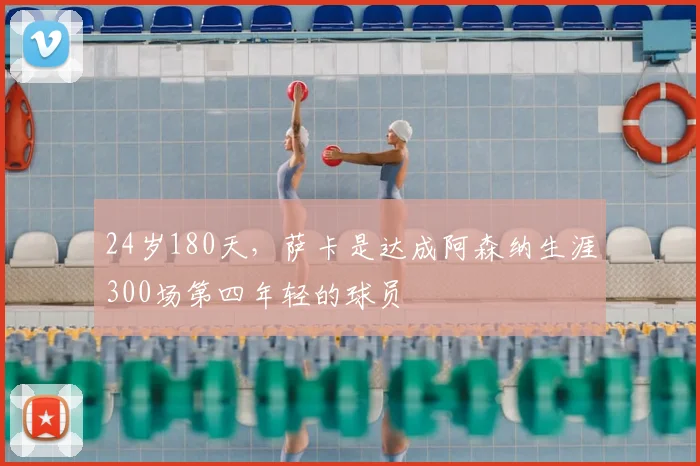 24岁180天，萨卡是达成阿森纳生涯300场第四年轻的球员