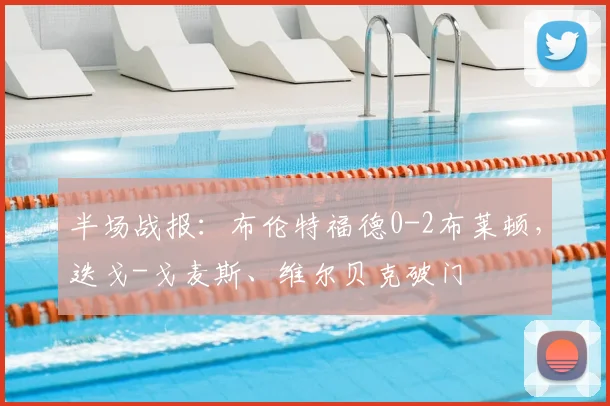 半场战报：布伦特福德0-2布莱顿，迭戈-戈麦斯、维尔贝克破门